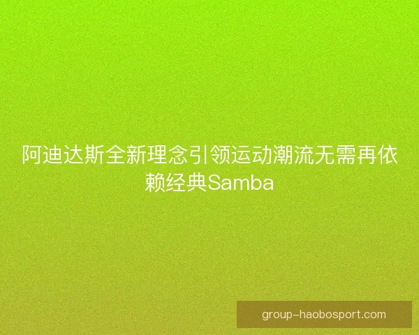 阿迪达斯全新理念引领运动潮流无需再依赖经典Samba