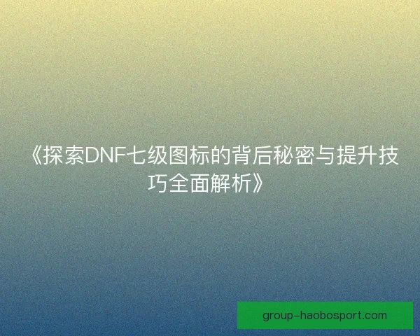 《探索DNF七级图标的背后秘密与提升技巧全面解析》