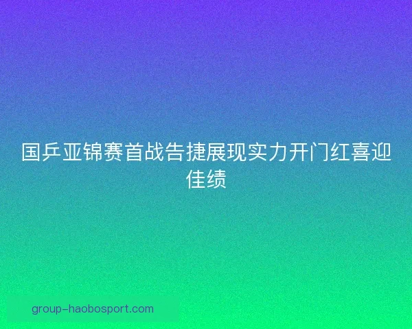 国乒亚锦赛首战告捷展现实力开门红喜迎佳绩