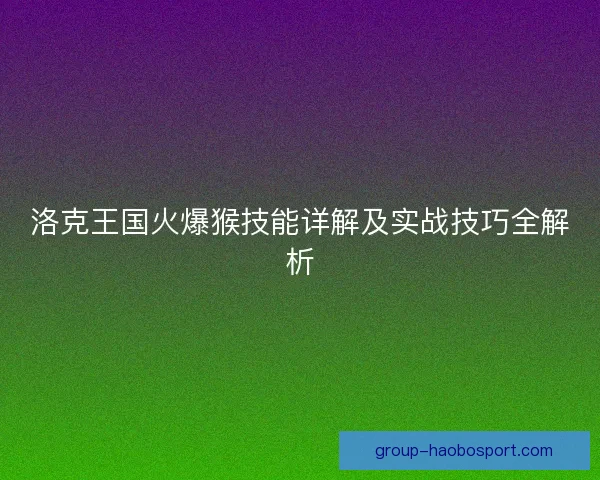 洛克王国火爆猴技能详解及实战技巧全解析